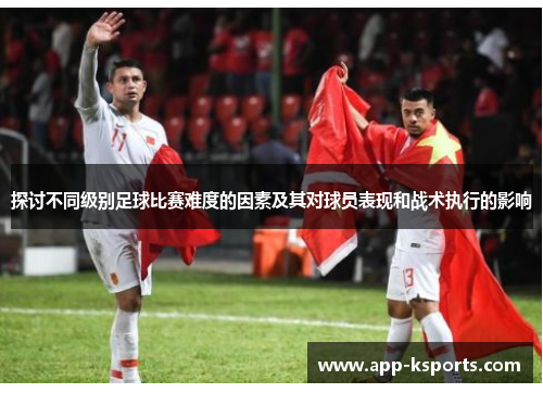 探讨不同级别足球比赛难度的因素及其对球员表现和战术执行的影响