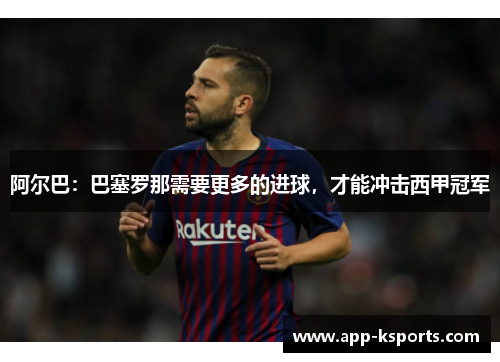 阿尔巴：巴塞罗那需要更多的进球，才能冲击西甲冠军